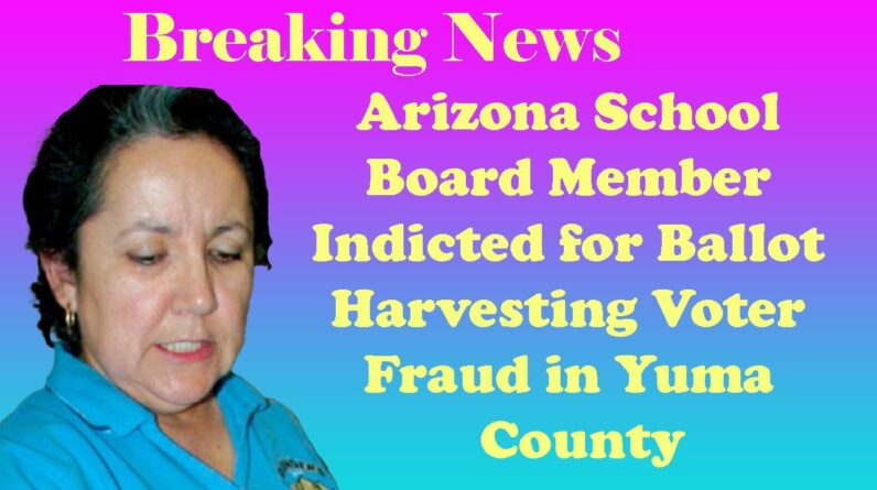 Breaking News :Arizona School Board Member Indicted for Ballot Harvesting Voter Fraud in Yuma County